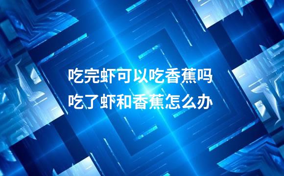 吃完虾可以吃香蕉吗 吃了虾和香蕉怎么办